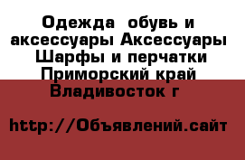 Одежда, обувь и аксессуары Аксессуары - Шарфы и перчатки. Приморский край,Владивосток г.